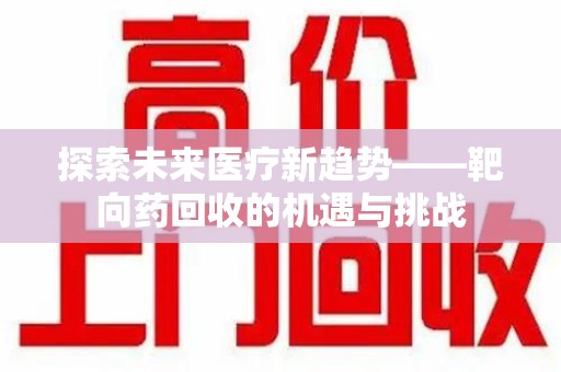 安阳探索未来医疗新趋势——靶向药回收的机遇与挑战