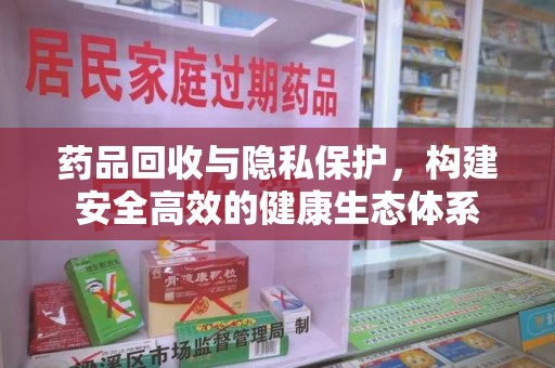 安阳药品回收与隐私保护，构建安全高效的健康生态体系