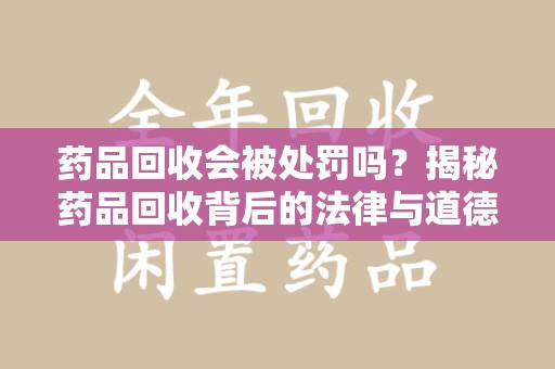 安阳药品回收会被处罚吗？揭秘药品回收背后的法律与道德