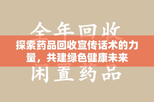 安阳探索药品回收宣传话术的力量，共建绿色健康未来