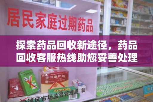 安阳探索药品回收新途径，药品回收客服热线助您妥善处理闲置药物