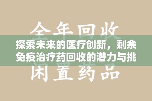 安阳探索未来的医疗创新，剩余免疫治疗药回收的潜力与挑战