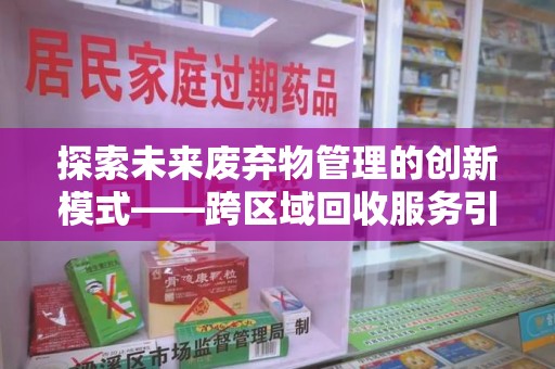 安阳探索未来废弃物管理的创新模式——跨区域回收服务引领环保新趋势