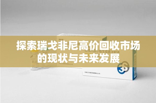 安阳探索瑞戈非尼高价回收市场的现状与未来发展