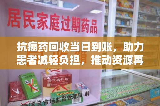 安阳抗癌药回收当日到账，助力患者减轻负担，推动资源再利用