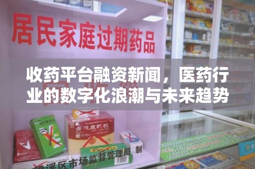 安阳收药平台融资新闻，医药行业的数字化浪潮与未来趋势