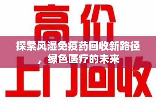 安阳探索风湿免疫药回收新路径，绿色医疗的未来