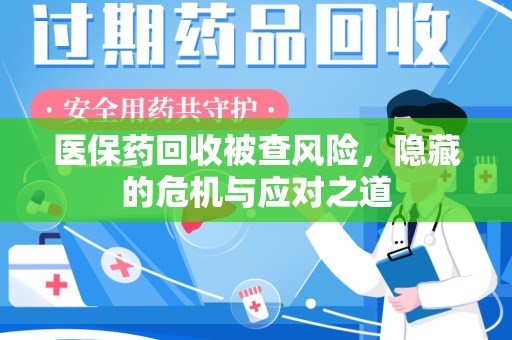 安阳医保药回收被查风险，隐藏的危机与应对之道