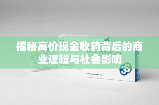安阳揭秘高价现金收药背后的商业逻辑与社会影响
