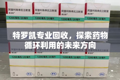 安阳特罗凯专业回收，探索药物循环利用的未来方向