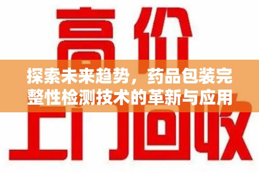 安阳探索未来趋势，药品包装完整性检测技术的革新与应用