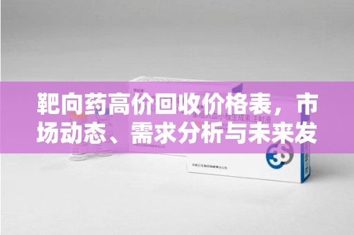 安阳靶向药高价回收价格表，市场动态、需求分析与未来发展