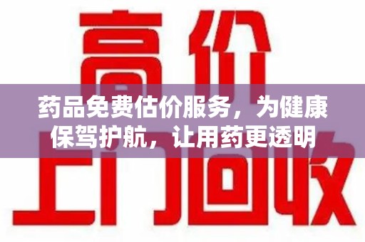 安阳药品免费估价服务，为健康保驾护航，让用药更透明