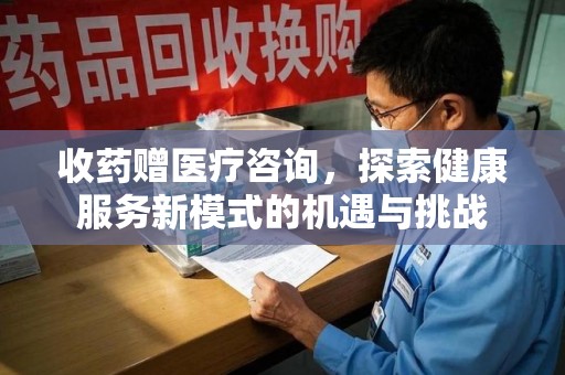 安阳收药赠医疗咨询，探索健康服务新模式的机遇与挑战