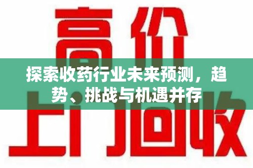 安阳探索收药行业未来预测，趋势、挑战与机遇并存