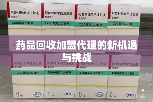 安阳药品回收加盟代理的新机遇与挑战