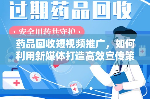 安阳药品回收短视频推广，如何利用新媒体打造高效宣传策略