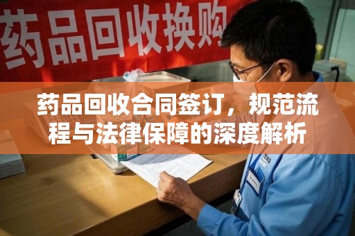安阳药品回收合同签订，规范流程与法律保障的深度解析